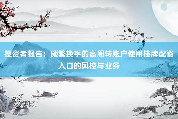 投资者报告：频繁换手的高周转账户使用挂牌配资入口的风控与业务