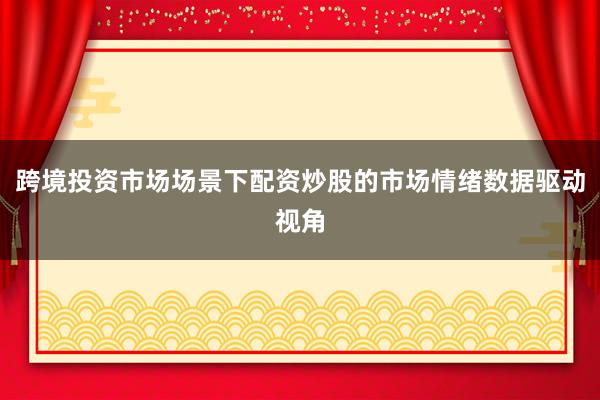跨境投资市场场景下配资炒股的市场情绪数据驱动视角