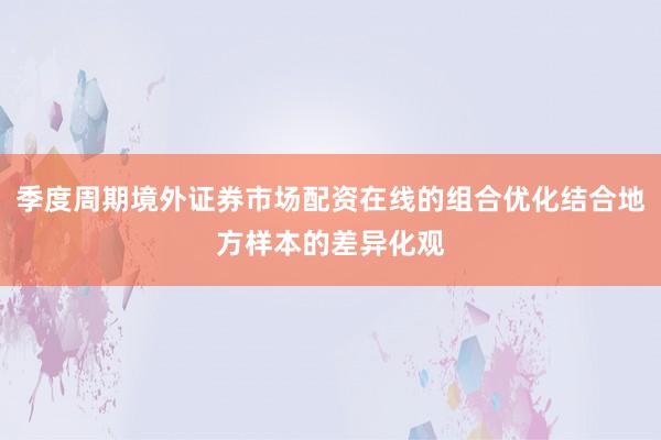 季度周期境外证券市场配资在线的组合优化结合地方样本的差异化观