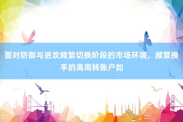 面对防御与进攻频繁切换阶段的市场环境，频繁换手的高周转账户如