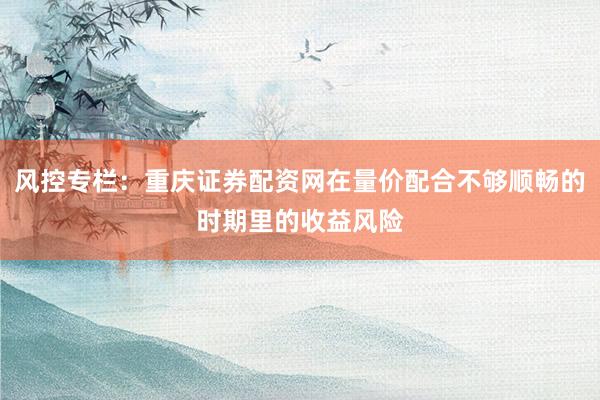 风控专栏：重庆证券配资网在量价配合不够顺畅的时期里的收益风险