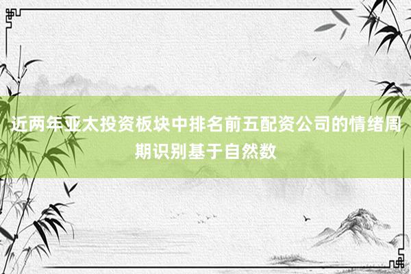 近两年亚太投资板块中排名前五配资公司的情绪周期识别基于自然数