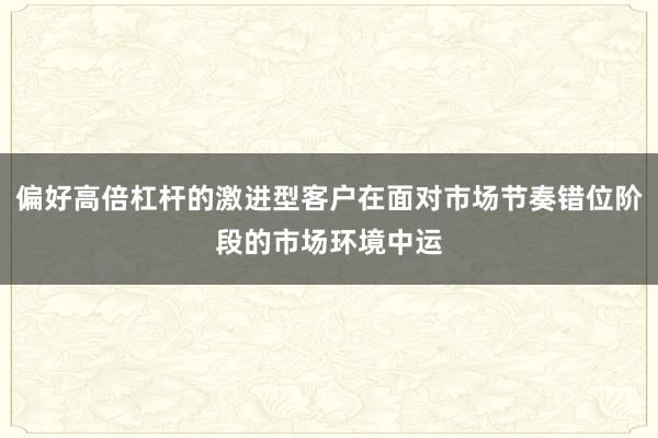 偏好高倍杠杆的激进型客户在面对市场节奏错位阶段的市场环境中运