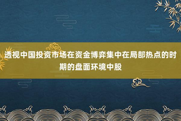 透视中国投资市场在资金博弈集中在局部热点的时期的盘面环境中股