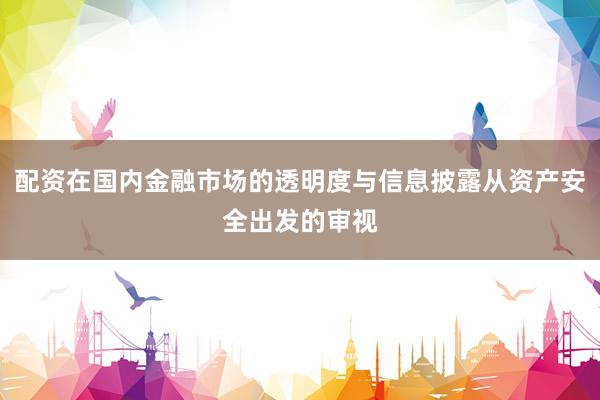 配资在国内金融市场的透明度与信息披露从资产安全出发的审视