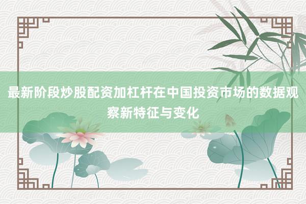 最新阶段炒股配资加杠杆在中国投资市场的数据观察新特征与变化