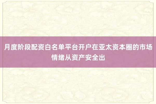 月度阶段配资白名单平台开户在亚太资本圈的市场情绪从资产安全出