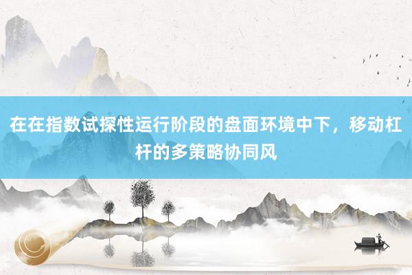 在在指数试探性运行阶段的盘面环境中下，移动杠杆的多策略协同风