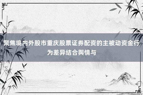 聚焦境内外股市重庆股票证券配资的主被动资金行为差异结合舆情与