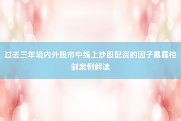 过去三年境内外股市中线上炒股配资的因子暴露控制案例解读