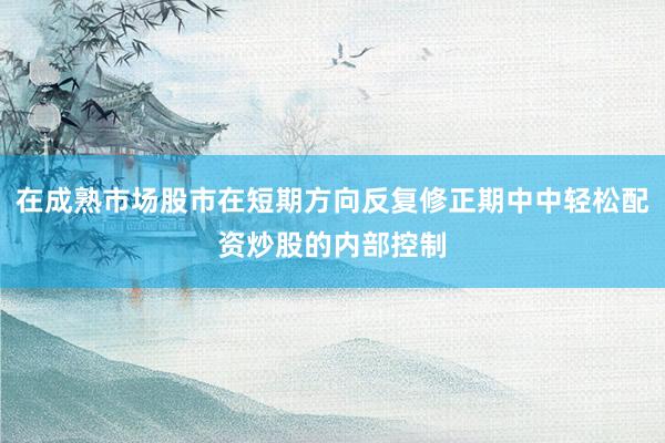 在成熟市场股市在短期方向反复修正期中中轻松配资炒股的内部控制