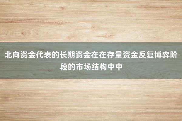北向资金代表的长期资金在在存量资金反复博弈阶段的市场结构中中