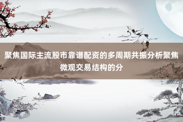 聚焦国际主流股市靠谱配资的多周期共振分析聚焦微观交易结构的分