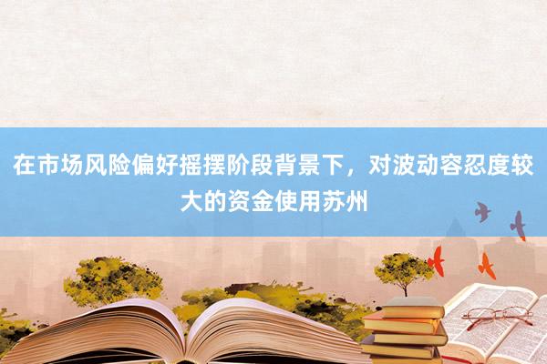 在市场风险偏好摇摆阶段背景下，对波动容忍度较大的资金使用苏州