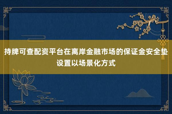 持牌可查配资平台在离岸金融市场的保证金安全垫设置以场景化方式