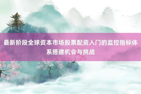 最新阶段全球资本市场股票配资入门的监控指标体系搭建机会与挑战