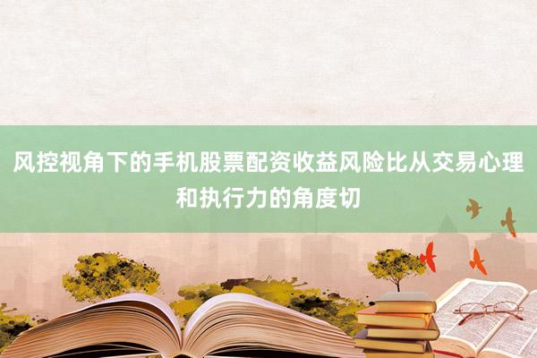 风控视角下的手机股票配资收益风险比从交易心理和执行力的角度切