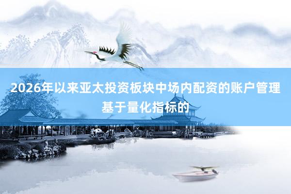 2026年以来亚太投资板块中场内配资的账户管理基于量化指标的