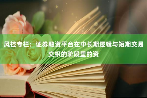 风控专栏：证券融资平台在中长期逻辑与短期交易交织的阶段里的资