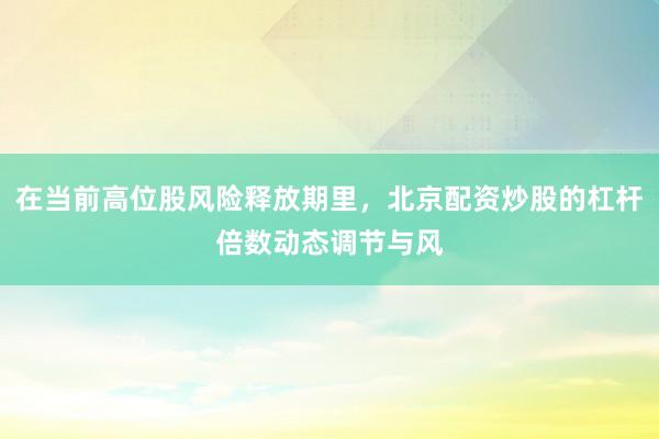 在当前高位股风险释放期里，北京配资炒股的杠杆倍数动态调节与风
