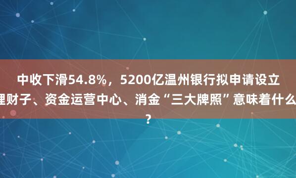中收下滑54.8%，5200亿温州银行拟申请设立理财子、资金运营中心、消金“三大牌照”意味着什么？
