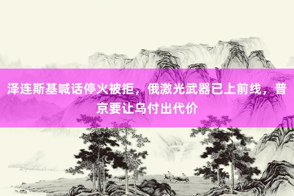 泽连斯基喊话停火被拒，俄激光武器已上前线，普京要让乌付出代价