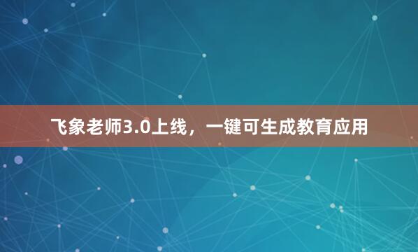 飞象老师3.0上线，一键可生成教育应用