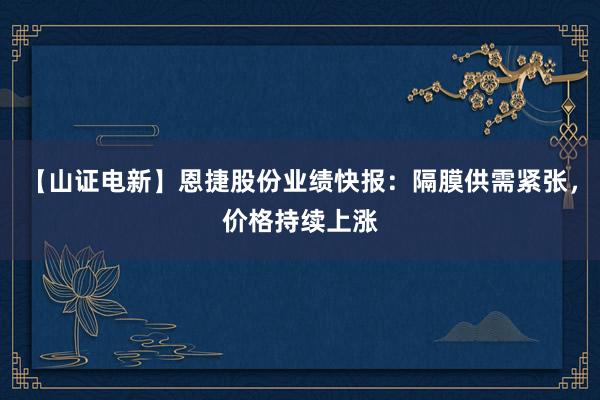 【山证电新】恩捷股份业绩快报：隔膜供需紧张，价格持续上涨