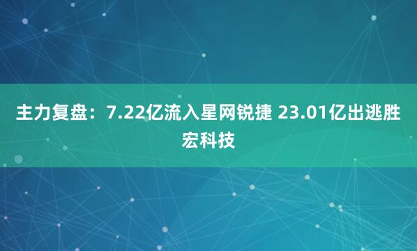 主力复盘：7.22亿流入星网锐捷 23.01亿出逃胜宏科技