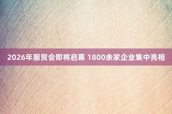 2026年服贸会即将启幕 1800余家企业集中亮相
