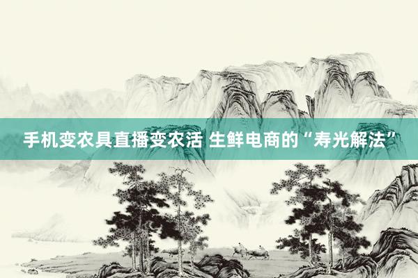 手机变农具直播变农活 生鲜电商的“寿光解法”
