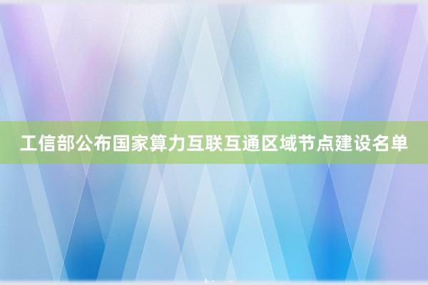 工信部公布国家算力互联互通区域节点建设名单