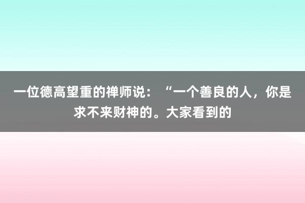 一位德高望重的禅师说： “一个善良的人，你是求不来财神的。大家看到的