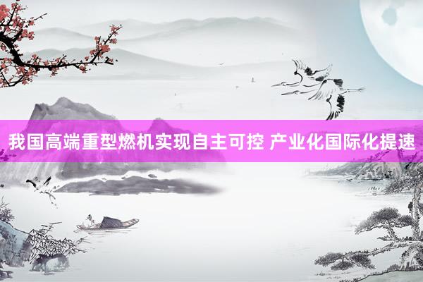 我国高端重型燃机实现自主可控 产业化国际化提速