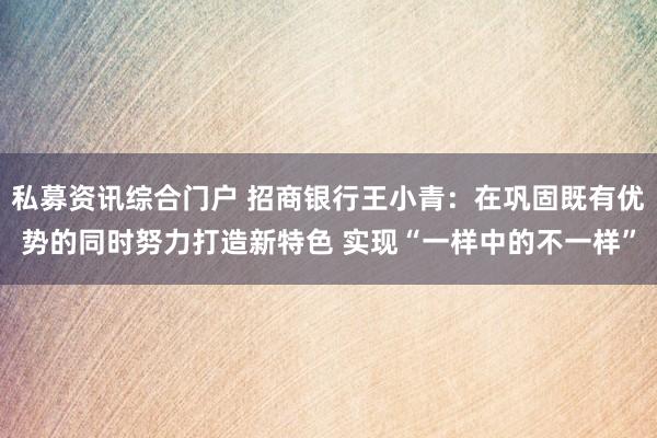 私募资讯综合门户 招商银行王小青：在巩固既有优势的同时努力打造新特色 实现“一样中的不一样”