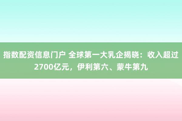 指数配资信息门户 全球第一大乳企揭晓:收入超过2700亿元,伊利第六、蒙牛第九