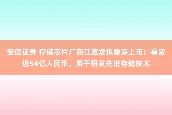 安信证券 存储芯片厂商江波龙拟香港上市：募资近54亿人民币，用于研发先进存储技术