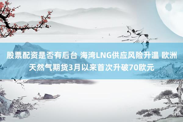股票配资是否有后台 海湾LNG供应风险升温 欧洲天然气期货3月以来首次升破70欧元
