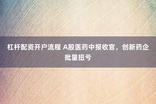杠杆配资开户流程 A股医药中报收官，创新药企批量扭亏
