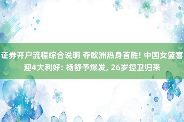 证券开户流程综合说明 夺欧洲热身首胜! 中国女篮喜迎4大利好: 杨舒予爆发, 26岁控卫归来