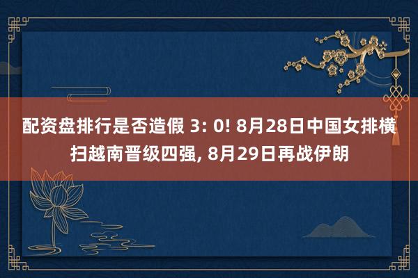 配资盘排行是否造假 3: 0! 8月28日中国女排横扫越南晋级四强, 8月29日再战伊朗