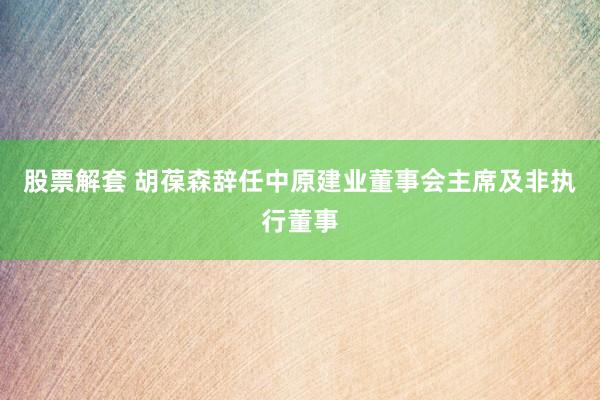 股票解套 胡葆森辞任中原建业董事会主席及非执行董事