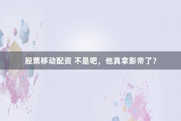 股票移动配资 不是吧，他真拿影帝了？