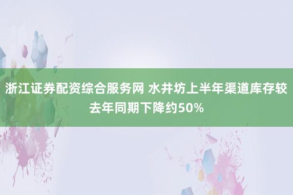 浙江证券配资综合服务网 水井坊上半年渠道库存较去年同期下降约50%