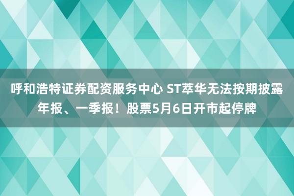 呼和浩特证券配资服务中心 ST萃华无法按期披露年报、一季报！股票5月6日开市起停牌