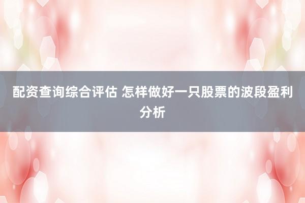 配资查询综合评估 怎样做好一只股票的波段盈利分析