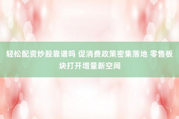轻松配资炒股靠谱吗 促消费政策密集落地 零售板块打开增量新空间