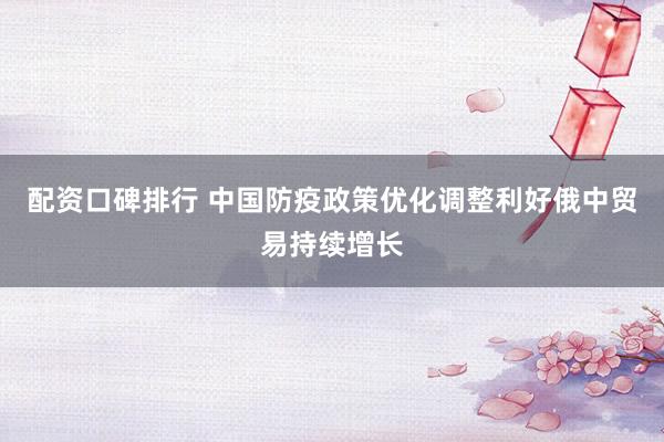 配资口碑排行 中国防疫政策优化调整利好俄中贸易持续增长