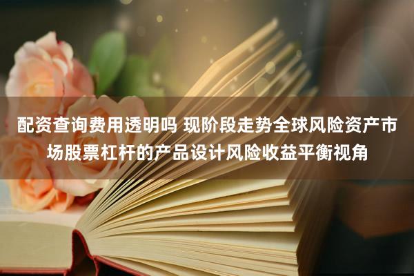 配资查询费用透明吗 现阶段走势全球风险资产市场股票杠杆的产品设计风险收益平衡视角