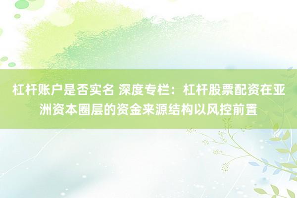 杠杆账户是否实名 深度专栏：杠杆股票配资在亚洲资本圈层的资金来源结构以风控前置